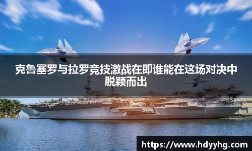 克鲁塞罗与拉罗竞技激战在即谁能在这场对决中脱颖而出