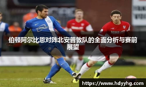 伯顿阿尔比恩对阵北安普敦队的全面分析与赛前展望